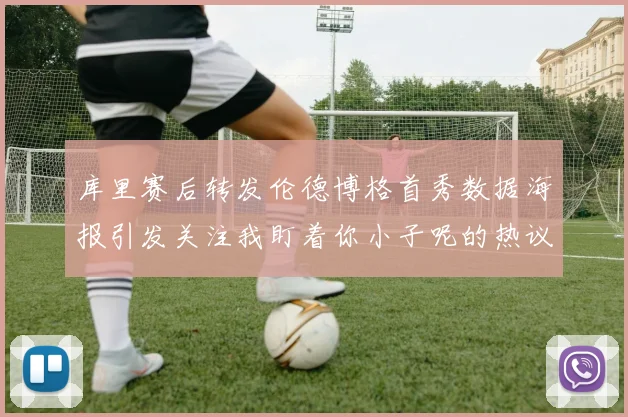 库里赛后转发伦德博格首秀数据海报引发关注我盯着你小子呢的热议