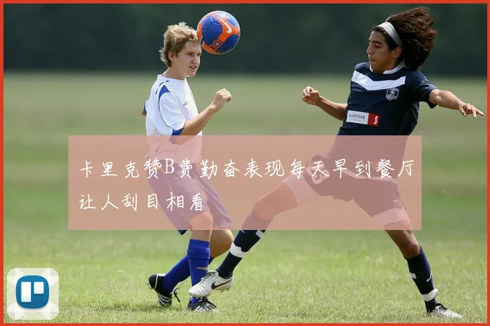 卡里克赞B费勤奋表现每天早到餐厅让人刮目相看
