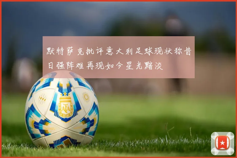默特萨克批评意大利足球现状称昔日强阵难再现如今星光黯淡