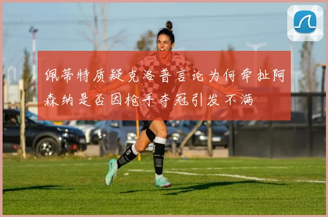 佩蒂特质疑克洛普言论为何牵扯阿森纳是否因枪手夺冠引发不满