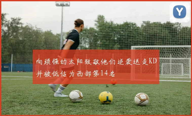 向顽强的太阳致敬他们逆袭送走KD并被低估为西部第14名