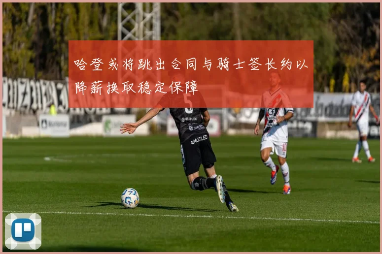 哈登或将跳出合同与骑士签长约以降薪换取稳定保障
