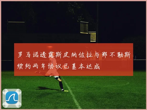 罗马诺透露斯皮纳佐拉与那不勒斯续约两年协议已基本达成