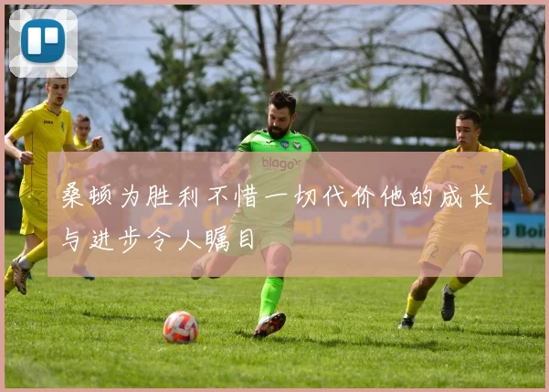 桑顿为胜利不惜一切代价他的成长与进步令人瞩目