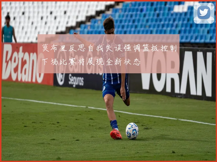 莫布里反思自我失误强调篮板控制下场比赛将展现全新状态