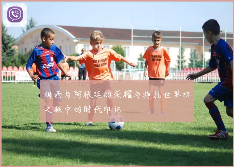 梅西与阿根廷的荣耀与挣扎世界杯之旅中的时代印记