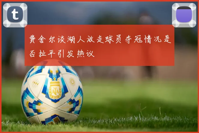 费舍尔谈湖人放走球员夺冠情况是否扯平引发热议