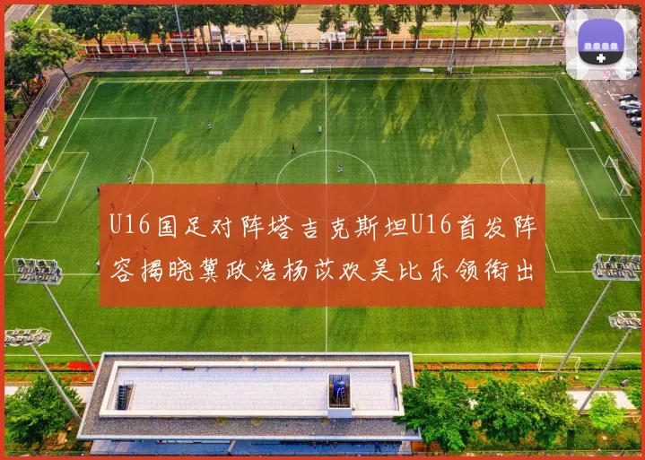 U16国足对阵塔吉克斯坦U16首发阵容揭晓冀政浩杨苡欢吴比乐领衔出战