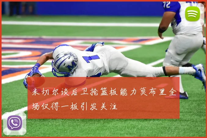 米切尔谈后卫抢篮板能力莫布里全场仅得一板引发关注