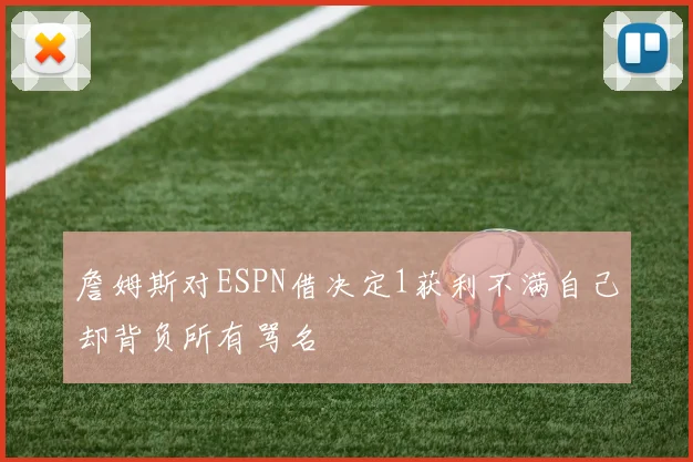 詹姆斯对ESPN借决定1获利不满自己却背负所有骂名