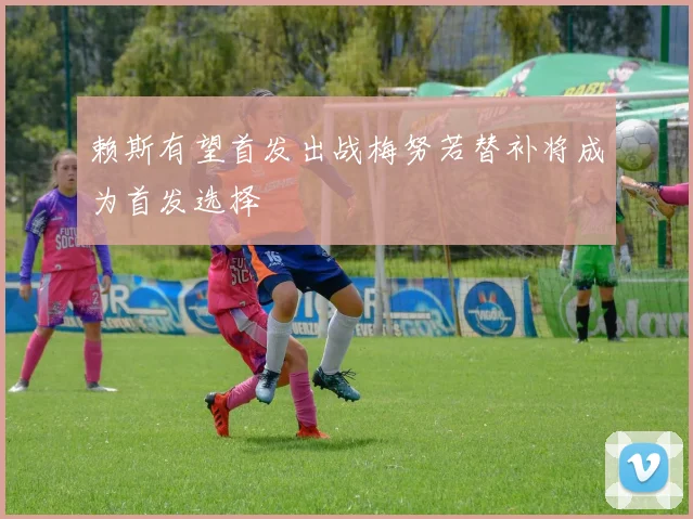 赖斯有望首发出战梅努若替补将成为首发选择