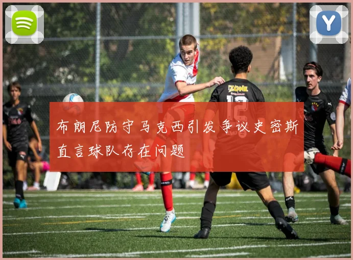 布朗尼防守马克西引发争议史密斯直言球队存在问题